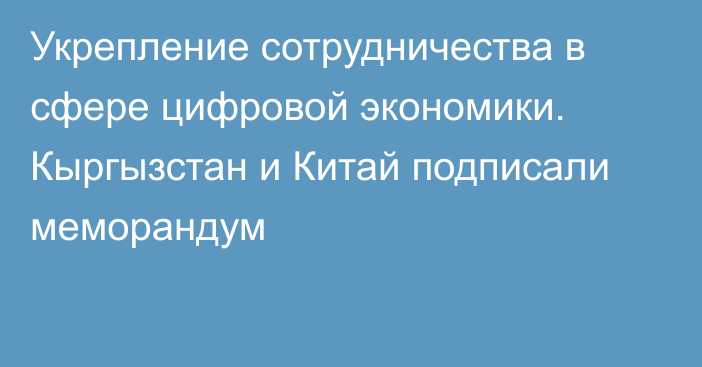 Укрепление сотрудничества в сфере цифровой экономики. Кыргызстан и Китай подписали меморандум