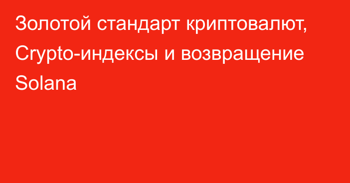 Золотой стандарт криптовалют, Crypto-индексы и возвращение Solana