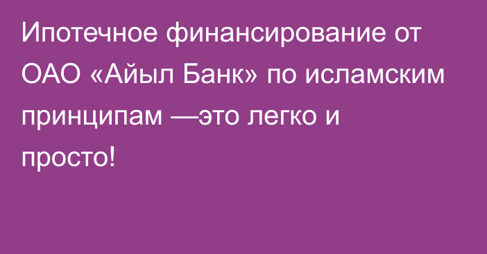 Ипотечное финансирование от ОАО «Айыл Банк» по исламским принципам —это легко и просто!