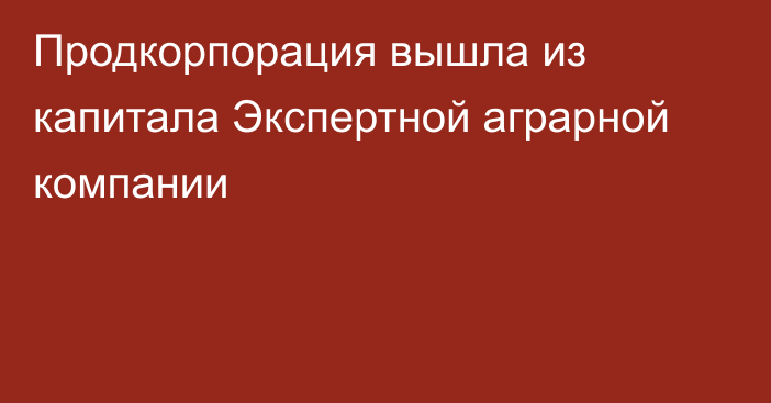 Продкорпорация вышла из капитала Экспертной аграрной компании