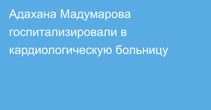 Адахана Мадумарова госпитализировали в кардиологическую больницу