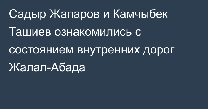 Садыр Жапаров и Камчыбек Ташиев ознакомились с состоянием внутренних дорог Жалал-Абада