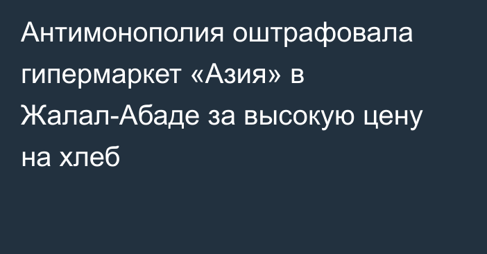 Антимонополия оштрафовала гипермаркет «Азия» в Жалал-Абаде за высокую цену на хлеб