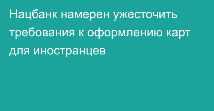 Нацбанк намерен ужесточить требования к оформлению карт для иностранцев