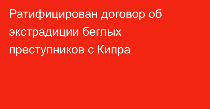 Ратифицирован договор об экстрадиции беглых преступников с Кипра