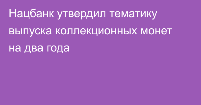 Нацбанк утвердил тематику выпуска коллекционных монет на два года