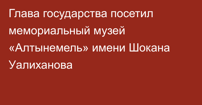 Глава государства посетил мемориальный музей «Алтынемель» имени Шокана Уалиханова