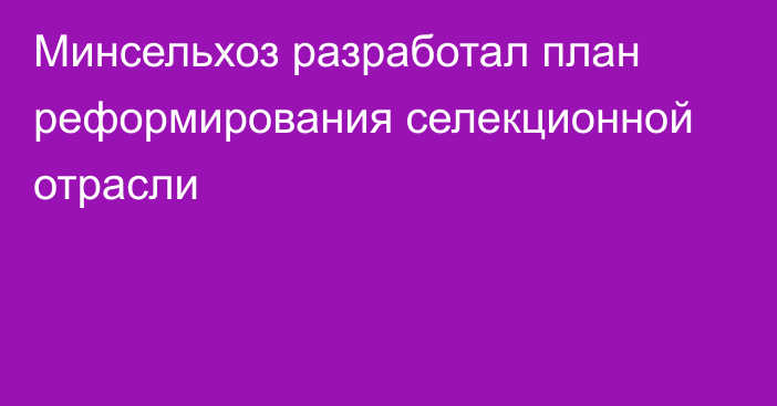 Минсельхоз разработал план реформирования селекционной отрасли