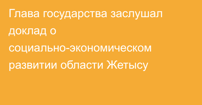 Глава государства заслушал доклад о социально-экономическом развитии области Жетысу