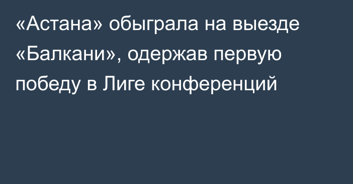 «Астана» обыграла на выезде «Балкани», одержав первую победу в Лиге конференций