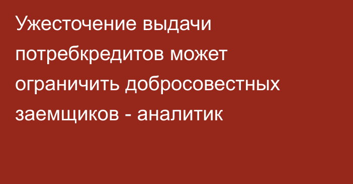 Ужесточение выдачи потребкредитов может ограничить  добросовестных заемщиков  - аналитик