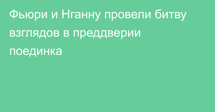 Фьюри и Нганну провели битву взглядов в преддверии поединка