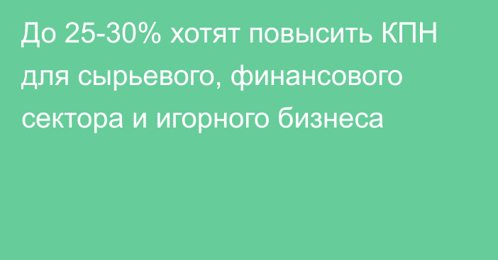 До 25-30% хотят повысить КПН для сырьевого, финансового сектора и игорного бизнеса