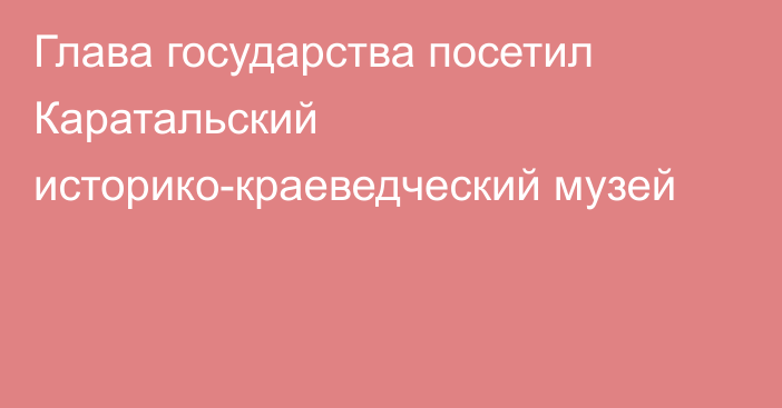 Глава государства посетил Каратальский историко-краеведческий музей