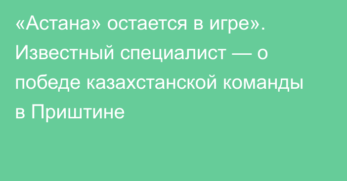 «Астана» остается в игре». Известный специалист — о победе казахстанской команды в Приштине