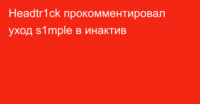 Headtr1ck прокомментировал уход s1mple в инактив