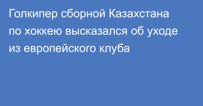 Голкипер сборной Казахстана по хоккею высказался об уходе из европейского клуба