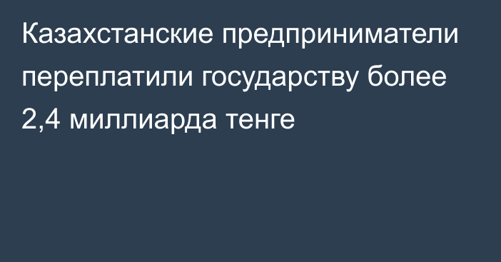 Казахстанские предприниматели переплатили государству более 2,4 миллиарда тенге