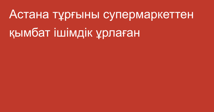 Астана тұрғыны супермаркеттен қымбат ішімдік ұрлаған