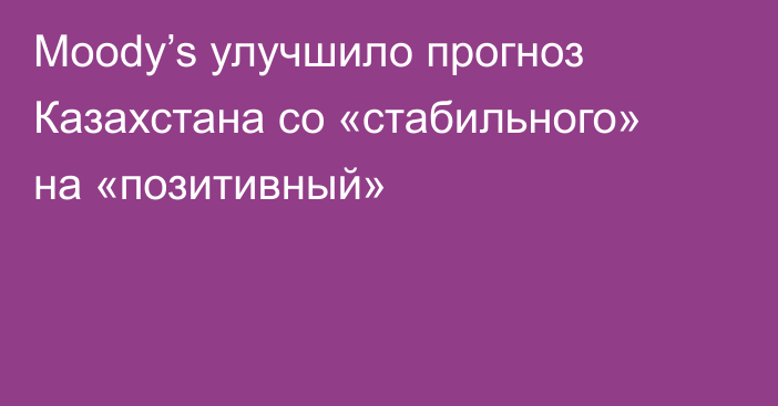 Moody’s улучшило прогноз Казахстана со «стабильного» на «позитивный»