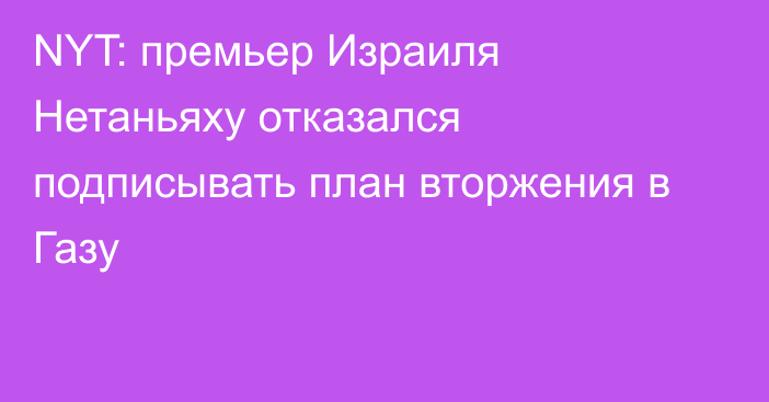 NYT: премьер Израиля Нетаньяху отказался подписывать план вторжения в Газу