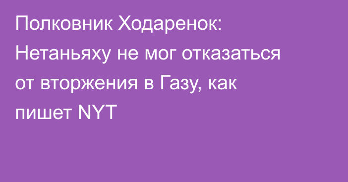 Полковник Ходаренок: Нетаньяху не мог отказаться от вторжения в Газу, как пишет NYT