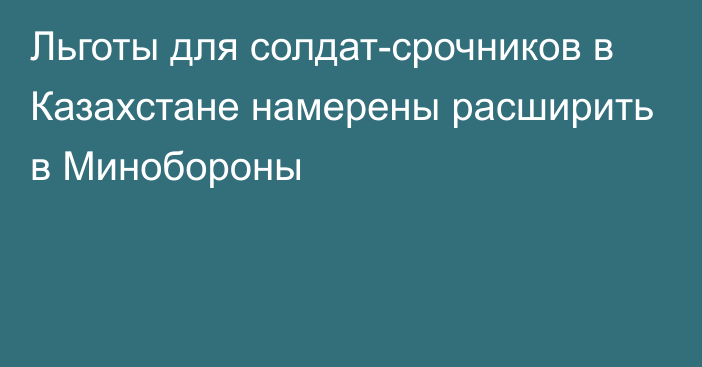 Льготы для солдат-срочников в Казахстане намерены расширить в Минобороны