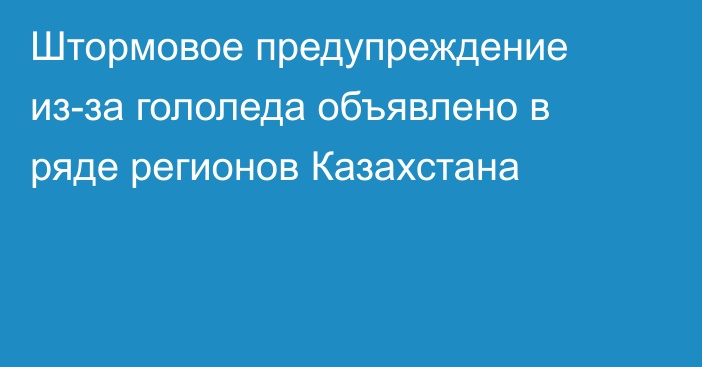 Штормовое предупреждение из-за гололеда объявлено в ряде регионов Казахстана