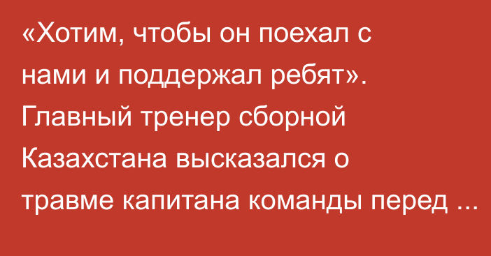 «Хотим, чтобы он поехал с нами и поддержал ребят». Главный тренер сборной Казахстана высказался о травме капитана команды перед матчами отбора на Евро-2024