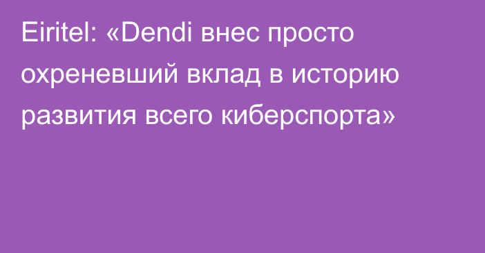 Eiritel: «Dendi внес просто охреневший вклад в историю развития всего киберспорта»