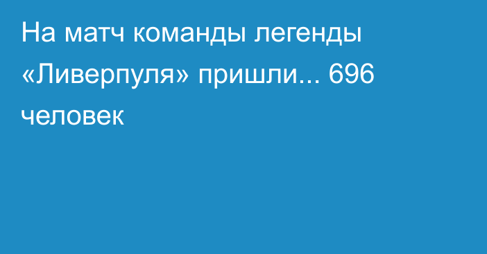 На матч команды легенды «Ливерпуля» пришли... 696 человек