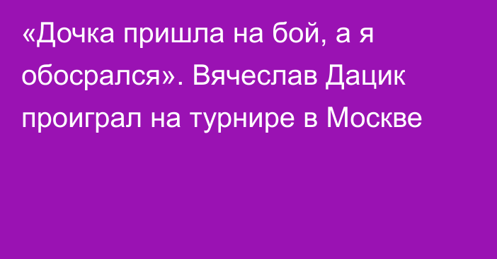 «Дочка пришла на бой, а я обосрался». Вячеслав Дацик проиграл на турнире в Москве