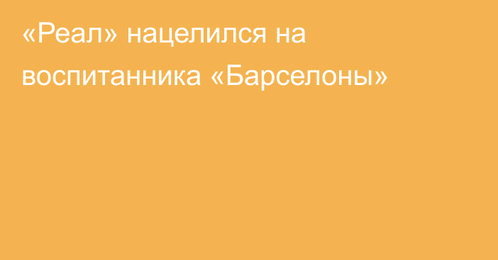 «Реал» нацелился на воспитанника «Барселоны»