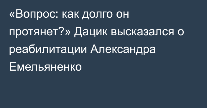 «Вопрос: как долго он протянет?» Дацик высказался о реабилитации Александра Емельяненко