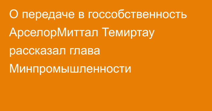 О передаче в госсобственность АрселорМиттал Темиртау рассказал глава Минпромышленности