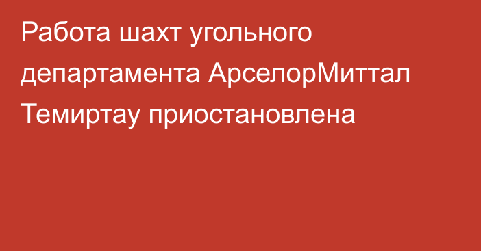 Работа шахт угольного департамента АрселорМиттал Темиртау приостановлена