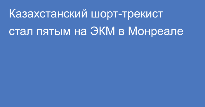 Казахстанский шорт-трекист стал пятым на ЭКМ в Монреале