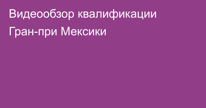 Видеообзор квалификации Гран-при Мексики