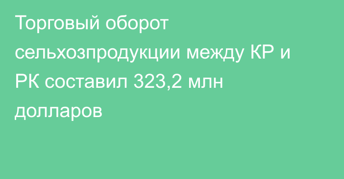 Торговый оборот сельхозпродукции между КР и РК составил 323,2 млн долларов