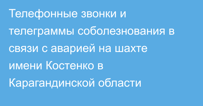 Телефонные звонки и телеграммы соболезнования в связи с аварией на шахте имени Костенко в Карагандинской области