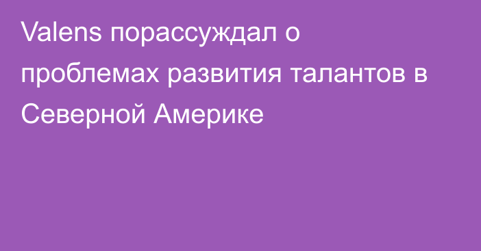 Valens порассуждал о проблемах развития талантов в Северной Америке