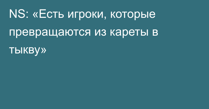 NS: «Есть игроки, которые превращаются из кареты в тыкву»