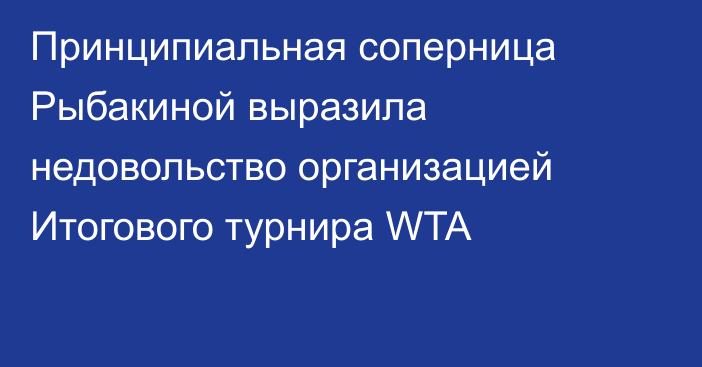 Принципиальная соперница Рыбакиной выразила недовольство организацией Итогового турнира WTA