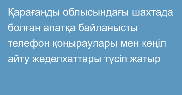 Қарағанды облысындағы шахтада болған апатқа байланысты телефон қоңыраулары мен көңіл айту жеделхаттары түсіп жатыр