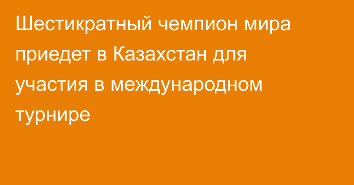 Шестикратный чемпион мира приедет в Казахстан для участия в международном турнире