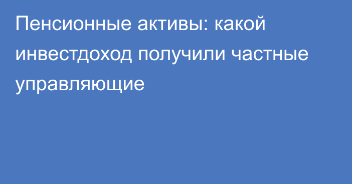 Пенсионные активы:  какой инвестдоход получили частные управляющие