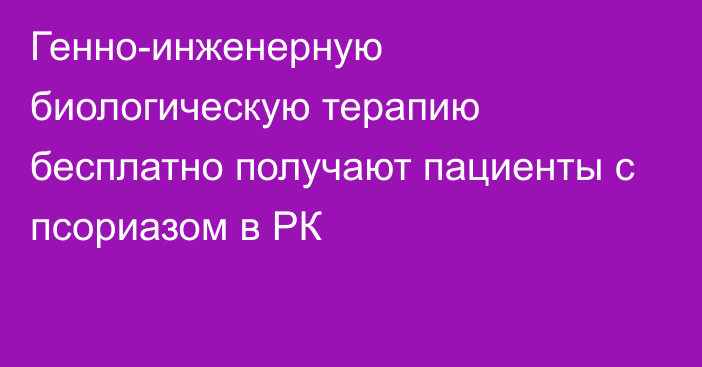 Генно-инженерную биологическую терапию бесплатно получают пациенты с псориазом в РК