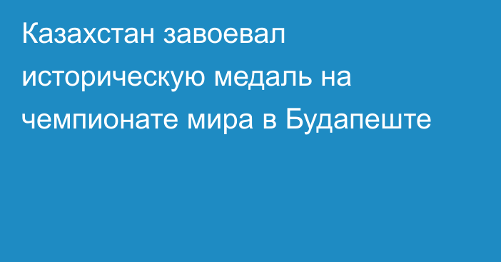 Казахстан завоевал историческую медаль на чемпионате мира в Будапеште