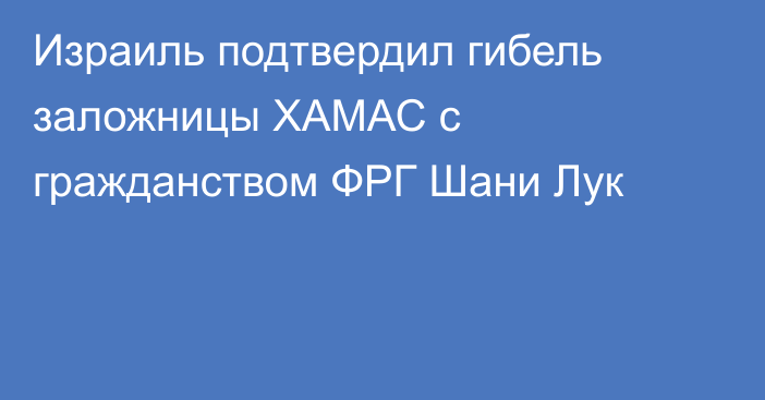 Израиль подтвердил гибель заложницы ХАМАС с гражданством ФРГ Шани Лук