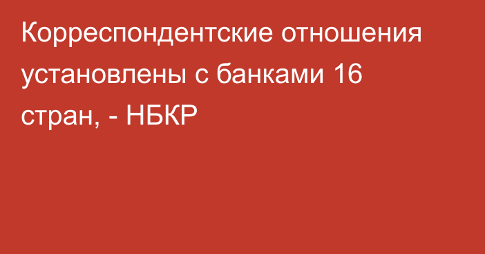 Корреспондентские отношения установлены с банками 16 стран, - НБКР